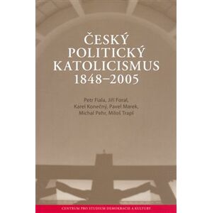Český politický katolicismus v letech 1848 - 2005 - Pavel Marek, Jiří Foral, Miloš Trapl, Michal Pehr, Petr Fiala, Karel Konečný