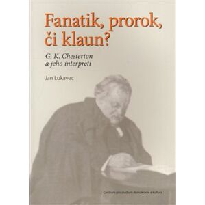 Fanatik, prorok, či klaun?. G. K. Chesterton a jeho interpreti - Jan Lukavec