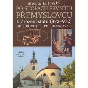Po stopách prvních Přemyslovců I.. Zrození státu 872-972 - Michal Lutovský