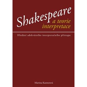 Shakespeare a teorie interpretace. Hledání adekvátního interpretačního přístupu - Martina Kastnerová