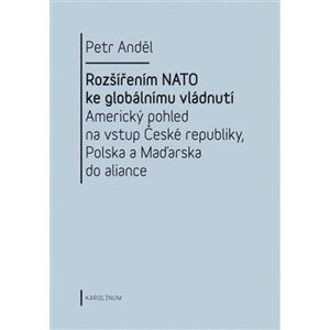 Rozšířením NATO ke globálnímu vládnutí. Americký pohled na vstup České republiky, Polska a Maďarska do aliance - Petr Anděl
