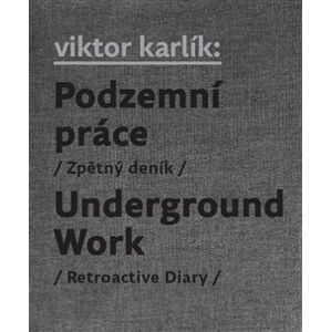 Podzemní práce / Underground Work. Zpětný deník / Retroactive Diary - Viktor Karlík, Martin Machovec, Ivan Martin Jirous, Pavla Pečinková, Egon Bondy
