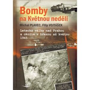 Bomby na květnou neděli. Letecká válka nad Prahou a okolím v březnu až květnu 1945 - Filip Vojtášek, Michal Plavec
