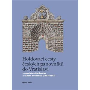 Holdovací cesty českých panovníků do Vratislavi. V pozdním středověku a raném novověku (1437-1617) - Mlada Holá