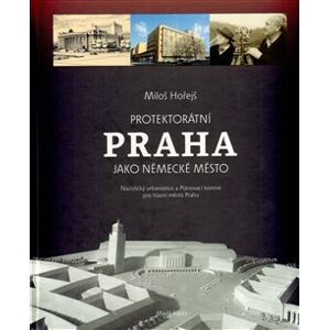 Protektorátní Praha jako německé město. Nacistický urbanismus a Plánovací komise pro hlavní město Prahu - Miloš Hořejš