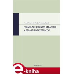 Formulace business strategie v oblasti zdravotnictví - Jiří Vaněk, Tomáš Vican, Vratislav Kozák e-kniha