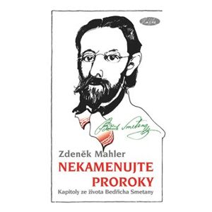 Nekamenujte proroky. Kapitoly ze života Bedřicha Smetany - Zdeněk Mahler