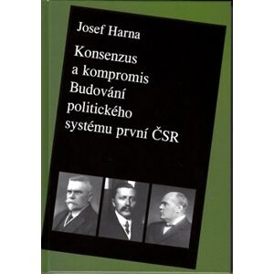 Konsenzus a kompromis. Budování politického systému první Československé republiky 1918-1922 - Josef Harna
