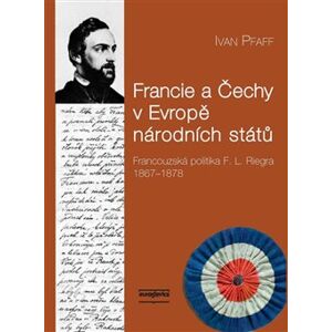 Francie a Čechy v Evropě národních států. Francouzská politika F. L. Riegra 1867-1878 - Ivan Pfaff