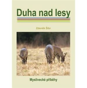 Duha nad lesy. myslivecké příběhy - Zdeněk Šíbr