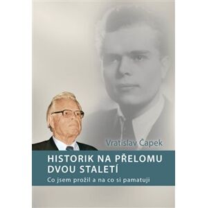 Historik na přelomu dvou staletí. Co jsem prožil a na co si pamatuji - Vratislav Čapek