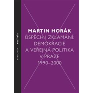Úspěch i zklamání. Demokracie a veřejná politika v Praze 1990 - 2000 - Martin Horák