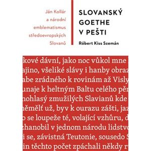 Slovanský Goethe v Pešti. Ján Kollár a národní emblematismus středoevropských Slovanů - Róbert Kiss Szemán