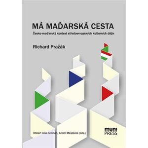 Má maďarská cesta. Česko-maďarský kontext středoevropských kulturních dějin - Richard Pražák