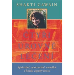 Čtyři úrovně léčení. Spirituální, emocionální, mentální a fyzické aspekty života - Shakti Gawain