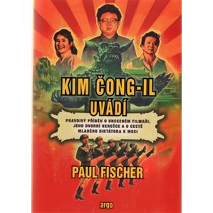 Kim Čong-il uvádí. Pravdivý příběh o uneseném filmaři, jeho dvorní herečce a o cestě mladého diktátora k moci - Paul Fischer