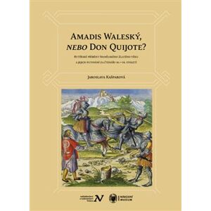 Amadis Waleský, nebo Don Quijote?. Rytířské příběhy španělského Zlatého věku a jejich putování za čtenáři 16.–19. století - Jaroslava Kašparová
