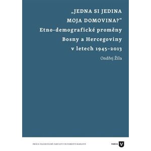 Jedna si jedina moja domovina?. Etnodemografické proměny Bosny a Hercegoviny v letech 1945-2013 - Ondřej Žíla