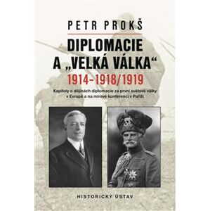 Diplomacie a „velká válka“ 1914-1918/1919. Kapitoly o dějinách diplomacie za první světové války v Evropě a na mírové konferenci v Paříži - Petr Prokš