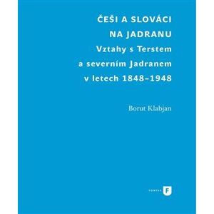 Češi a Slováci na Jadranu. Vztahy s Terstem a severním Jadranem v letech 1848-1948 - Borut Klabjan