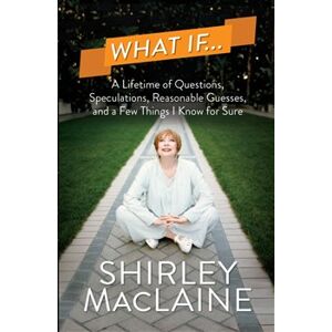 What If…. A Lifetime of Questions, Speculations, Reasonable Guesses, and a Few Things I Know for Sure - Shirley MacLaine