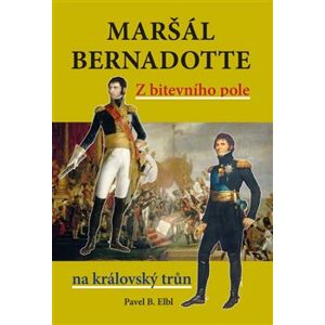 Maršál Bernadotte. Z bitevního pole na královský trůn - Pavel B. Elbl
