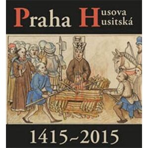 Praha Husova a husitská. 1415-2015 - Petr Čornej, Václav Ledvinka