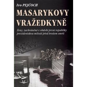 Masarykovy vražedkyně. Ženy, zachráněné v období první republiky prezidentskou milostí od trestu smrti - Ivo Pejčoch