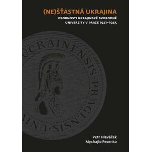 (Ne)šťastná Ukrajina. Osobnosti Ukrajinské svobodné univerzity v Praze 1921-1945 - Mychajlo Fesenko, Petr Hlaváček
