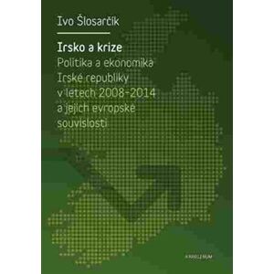 Irsko a krize. Politika a ekonomika Irské republiky v letech 2008-2014 a její evropské souvislosti - Ivo Šlosarčík