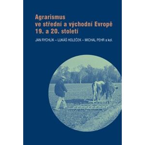 Agrarismus ve střední a východní Evropě 19. a 20. století - Jan Rychlík, Lukáš Holeček, Michal Pehr