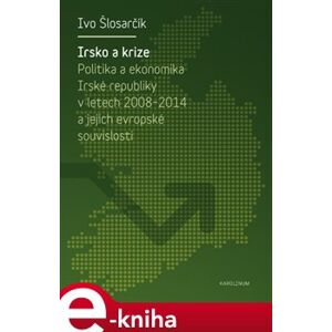 Irsko a krize. Politika a ekonomika Irské republiky v letech 2008-2014 a její evropské souvislosti - Ivo Šlosarčík e-kniha