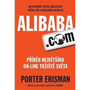 Alibaba.com - Příběh největšího on-line tržiště světa. Jak neznámý učitel angličtiny změnil ráz globálního byznysu - Porter Erisman