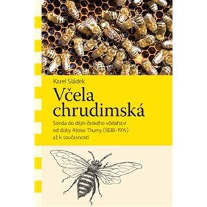 Včela chrudimská. Sonda do dějin českého včelařství od doby Aloise Thumy (1838–1914) až k současnosti - Karel Sládek