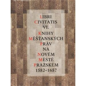 Libri Civitatis VI.. Knihy měšťanských práv na Novém Městě pražském 1582 - 1657 - Jaroslava Mendelová