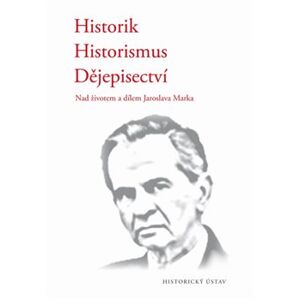 Historik – historismus – dějepisectví. Nad životem a dílem Jaroslava Marka