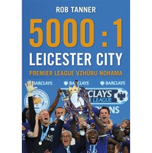 5000 : 1 – Leicester City: Premier League vzhůru nohama - Rob Tanner