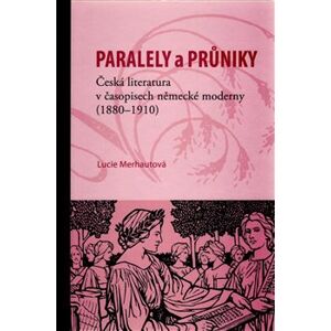 Paralely a průniky. Česká literatura v časopisech německé moderny (1880–1910) - Lucie Merhautová
