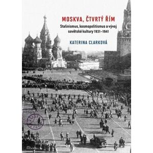 Moskva, čtvrtý Řím. Stalinismus, kosmopolitismus a vývoj sovětské kultury 1931-1941 - Katerina Clarková