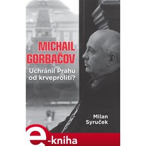 Michail Gorbačov. Uchránil Prahu od krveprolití? - Milan Syruček e-kniha