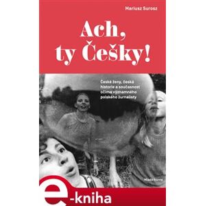 Ach, ty Češky!. České ženy, česká historie a současnost očima polského žurnalisty - Mariusz Surosz e-kniha
