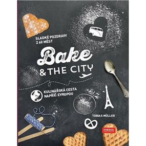 Bake & the City. Sladké pozdravy z 60 měst. Kulinářská cesta napříč Evropou - Tobias Müller