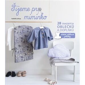 Šijeme pro miminko. 28 snadných oblečků a doplňků, včetně střihové přílohy - Isabelle Leloup