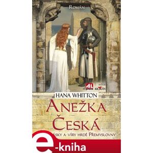 Anežka Česká. Cesta lásky a víry hrdé Přemyslovny - Hana Whitton e-kniha