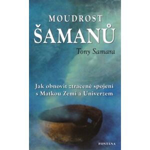 Moudrost šamanů. Jak obnovit ztracené spojení s Matkou Zemí a Universem - Tony Samara