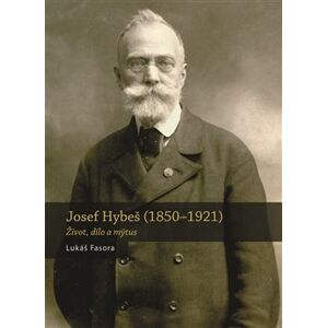 Josef Hybeš (1850—1921). Život, dílo a mýtus - Lukáš Fasora