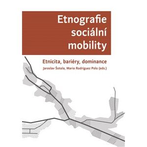 Etnografie sociální mobility. Etnicita, bariéry, dominance - Jaroslav Šotola
