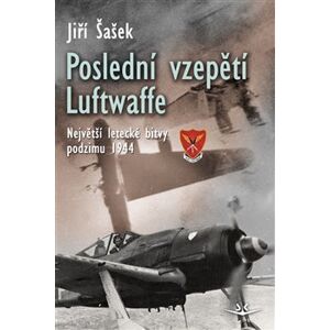 Poslední vzepětí Luftwaffe. Největší letecké bitvy podzimu 1944 - Jiří Šašek