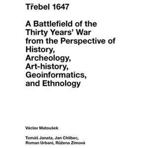 Třebel 1647. A Battlefield of the Thirty Years’ War from the Perspective of History, Archeology, Art-history, Geoinformatics, and Ethnology - kol., Václav Matoušek