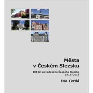 Města v Českém Slezsku. 100 let novodobého Českého Slezska, 1918 – 2018 - Eva Tvrdá